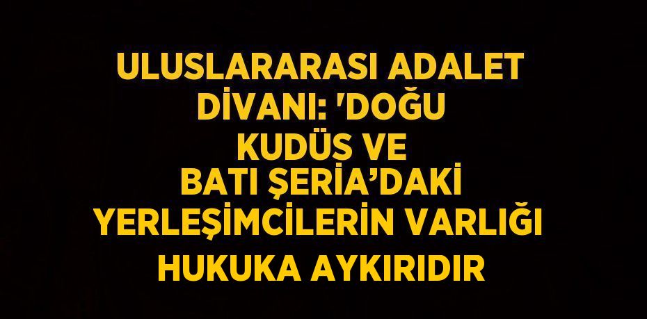 ULUSLARARASI ADALET DİVANI: 'DOĞU KUDÜS VE BATI ŞERİA’DAKİ YERLEŞİMCİLERİN VARLIĞI HUKUKA AYKIRIDIR