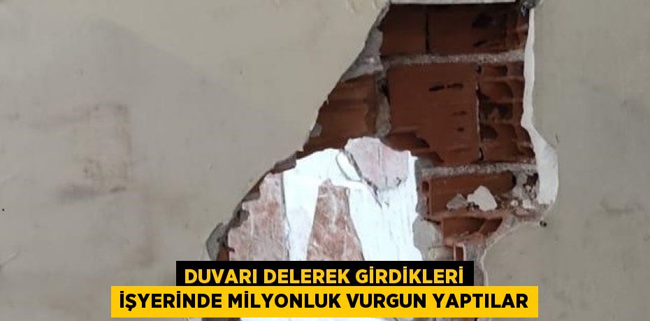 DUVARI DELEREK GİRDİKLERİ İŞYERİNDE MİLYONLUK VURGUN YAPTILAR