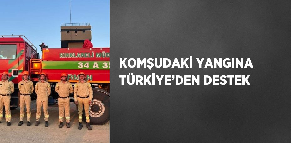 KOMŞUDAKİ YANGINA TÜRKİYE’DEN DESTEK