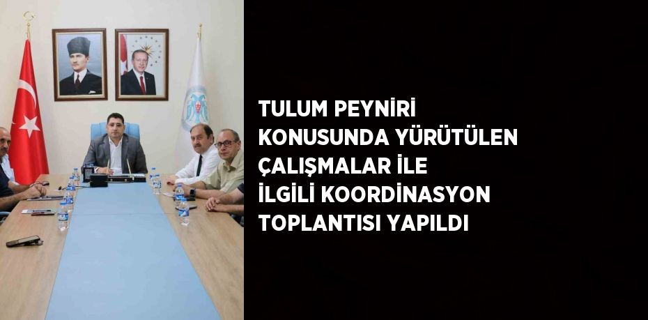 TULUM PEYNİRİ KONUSUNDA YÜRÜTÜLEN ÇALIŞMALAR İLE İLGİLİ KOORDİNASYON TOPLANTISI YAPILDI