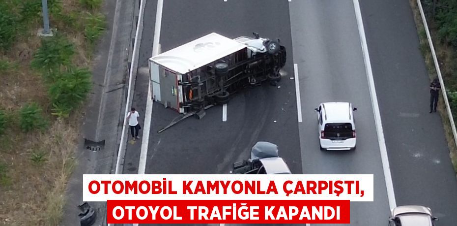 OTOMOBİL KAMYONLA ÇARPIŞTI, OTOYOL TRAFİĞE KAPANDI