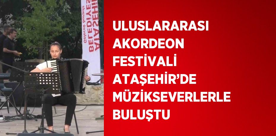 ULUSLARARASI AKORDEON FESTİVALİ ATAŞEHİR’DE MÜZİKSEVERLERLE BULUŞTU