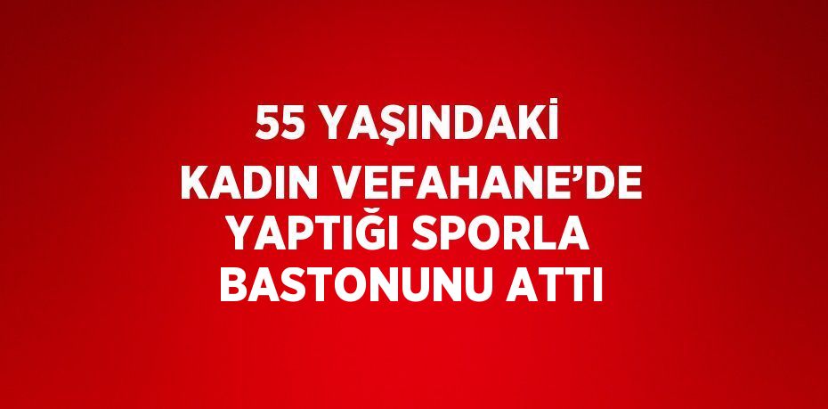 55 YAŞINDAKİ KADIN VEFAHANE’DE YAPTIĞI SPORLA BASTONUNU ATTI