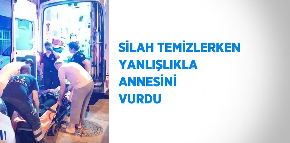 SİLAH TEMİZLERKEN YANLIŞLIKLA ANNESİNİ VURDU