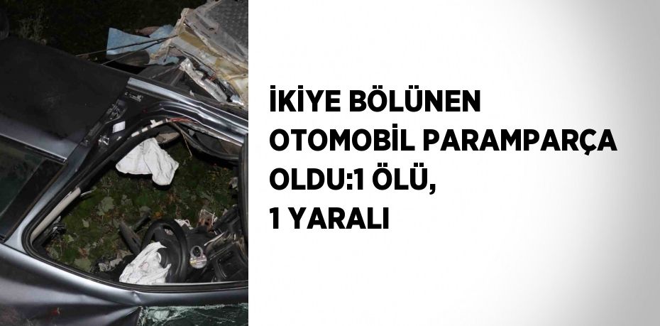 İKİYE BÖLÜNEN OTOMOBİL PARAMPARÇA OLDU:1 ÖLÜ, 1 YARALI