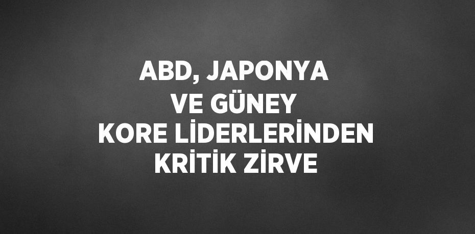 ABD, JAPONYA VE GÜNEY KORE LİDERLERİNDEN KRİTİK ZİRVE