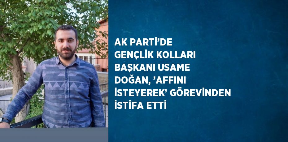 AK PARTİ’DE GENÇLİK KOLLARI BAŞKANI USAME DOĞAN, ’AFFINI İSTEYEREK’ GÖREVİNDEN İSTİFA ETTİ