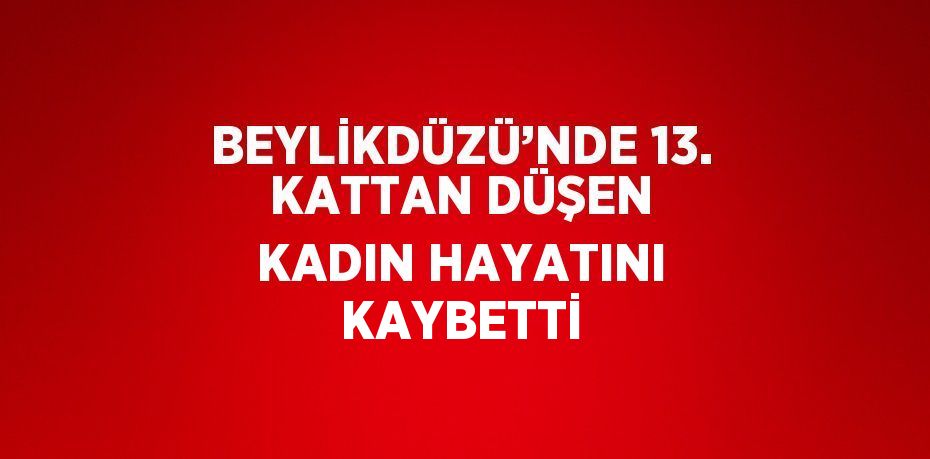 BEYLİKDÜZÜ’NDE 13. KATTAN DÜŞEN KADIN HAYATINI KAYBETTİ