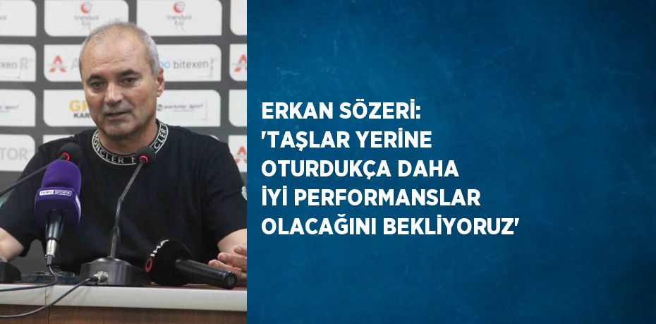 ERKAN SÖZERİ: 'TAŞLAR YERİNE OTURDUKÇA DAHA İYİ PERFORMANSLAR OLACAĞINI BEKLİYORUZ'