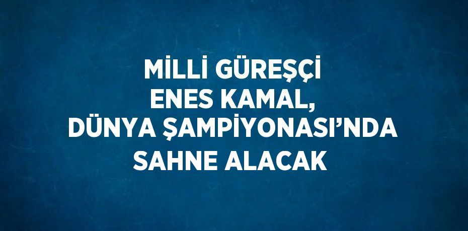 MİLLİ GÜREŞÇİ ENES KAMAL, DÜNYA ŞAMPİYONASI’NDA SAHNE ALACAK