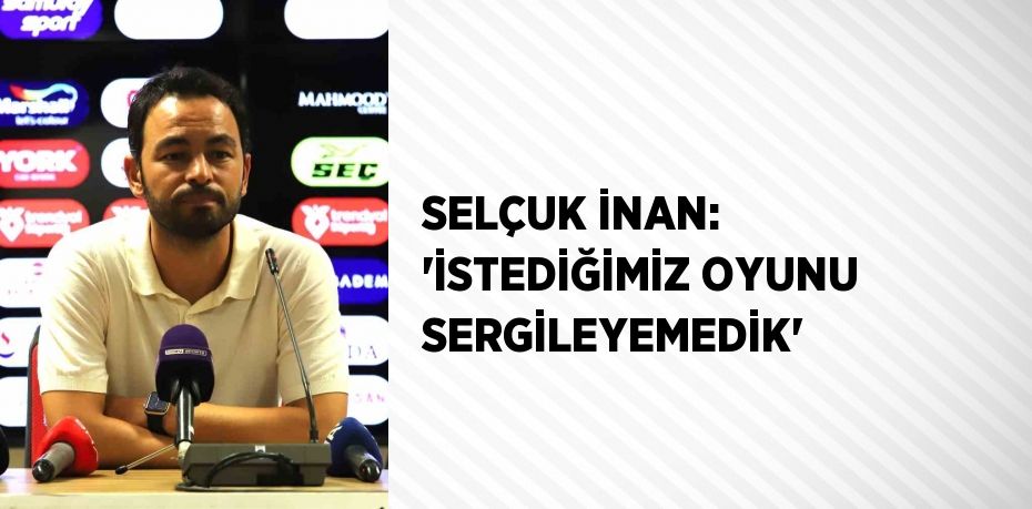 SELÇUK İNAN: 'İSTEDİĞİMİZ OYUNU SERGİLEYEMEDİK'