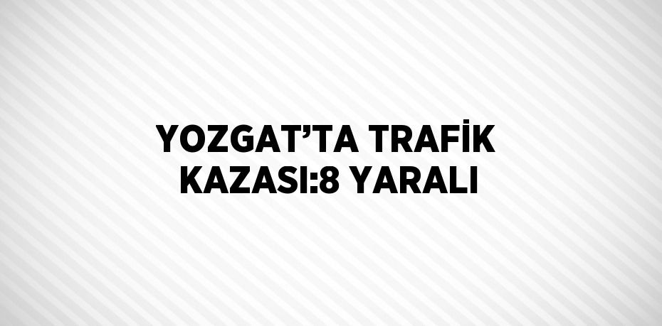 YOZGAT’TA TRAFİK KAZASI:8 YARALI