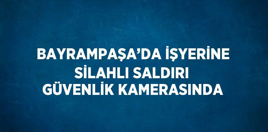 BAYRAMPAŞA’DA İŞYERİNE SİLAHLI SALDIRI GÜVENLİK KAMERASINDA