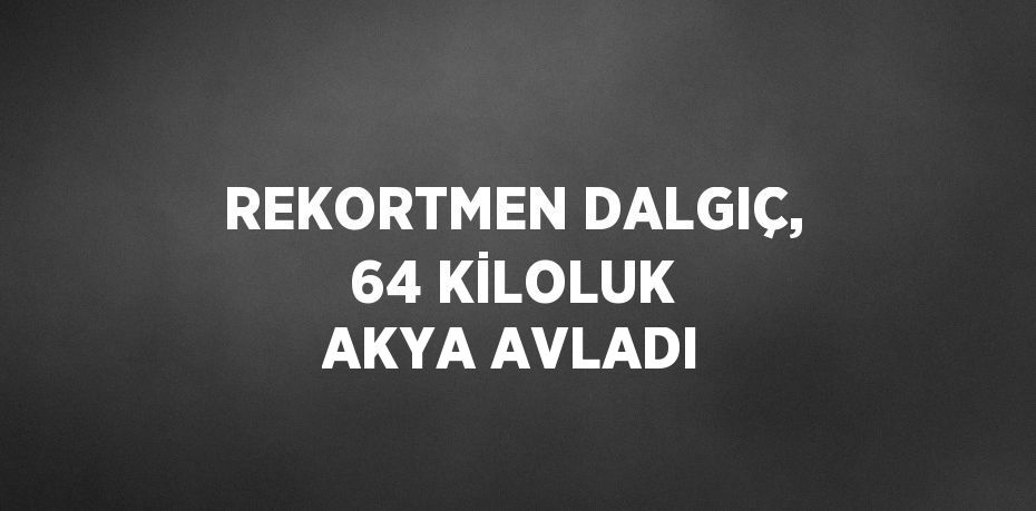 REKORTMEN DALGIÇ, 64 KİLOLUK AKYA AVLADI