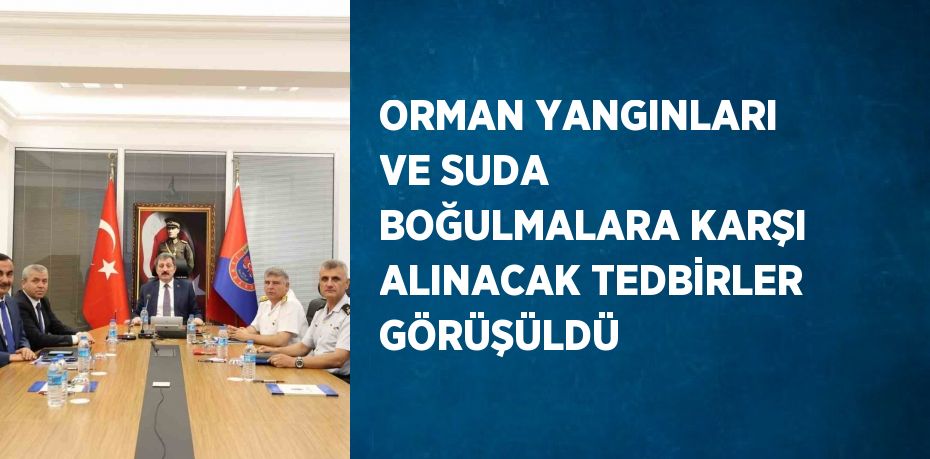 ORMAN YANGINLARI VE SUDA BOĞULMALARA KARŞI ALINACAK TEDBİRLER GÖRÜŞÜLDÜ