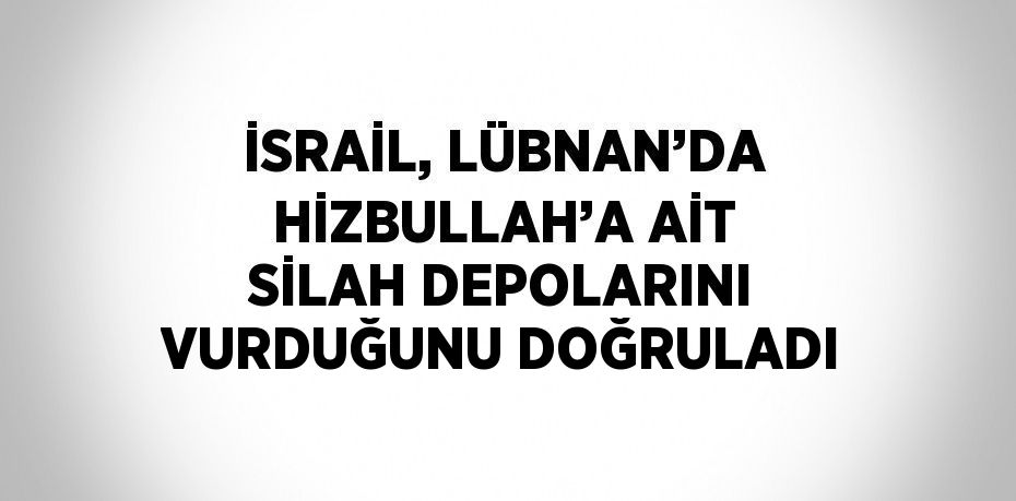 İSRAİL, LÜBNAN’DA HİZBULLAH’A AİT SİLAH DEPOLARINI VURDUĞUNU DOĞRULADI