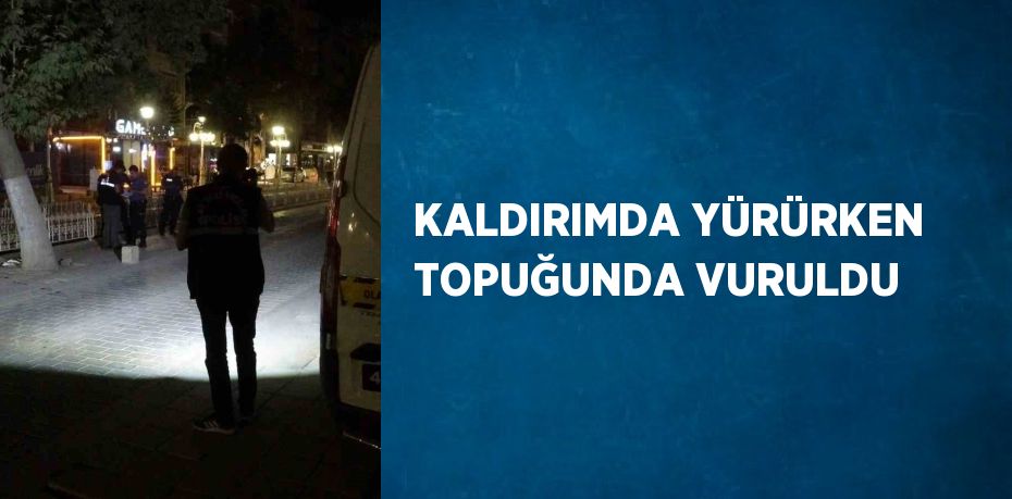 KALDIRIMDA YÜRÜRKEN TOPUĞUNDA VURULDU