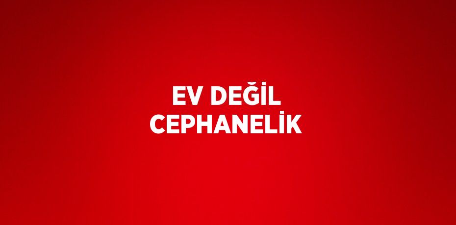 EV DEĞİL CEPHANELİK