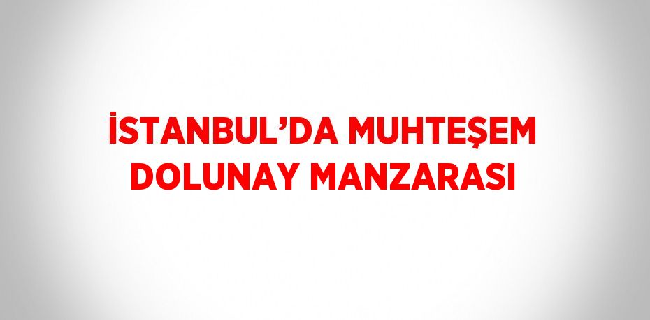 İSTANBUL’DA MUHTEŞEM DOLUNAY MANZARASI