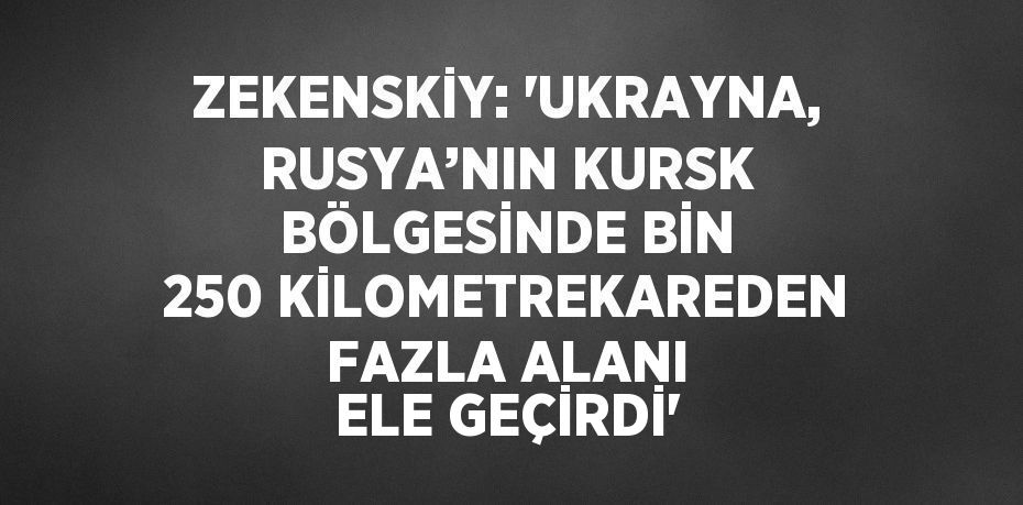 ZEKENSKİY: 'UKRAYNA, RUSYA’NIN KURSK BÖLGESİNDE BİN 250 KİLOMETREKAREDEN FAZLA ALANI ELE GEÇİRDİ'