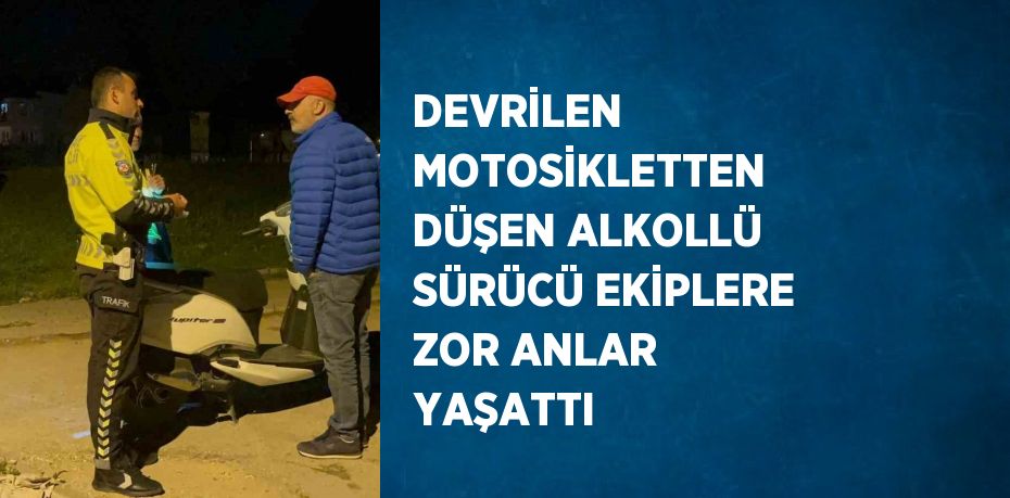 DEVRİLEN MOTOSİKLETTEN DÜŞEN ALKOLLÜ SÜRÜCÜ EKİPLERE ZOR ANLAR YAŞATTI