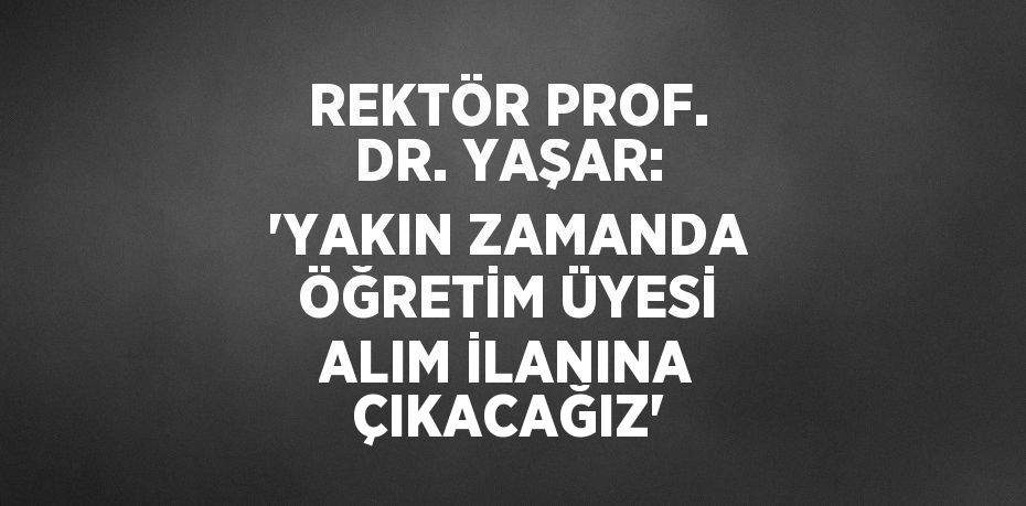 REKTÖR PROF. DR. YAŞAR: 'YAKIN ZAMANDA ÖĞRETİM ÜYESİ ALIM İLANINA ÇIKACAĞIZ'