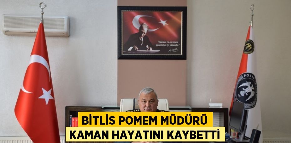 BİTLİS POMEM MÜDÜRÜ KAMAN HAYATINI KAYBETTİ