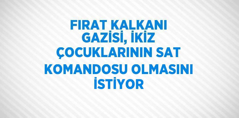 FIRAT KALKANI GAZİSİ, İKİZ ÇOCUKLARININ SAT KOMANDOSU OLMASINI İSTİYOR