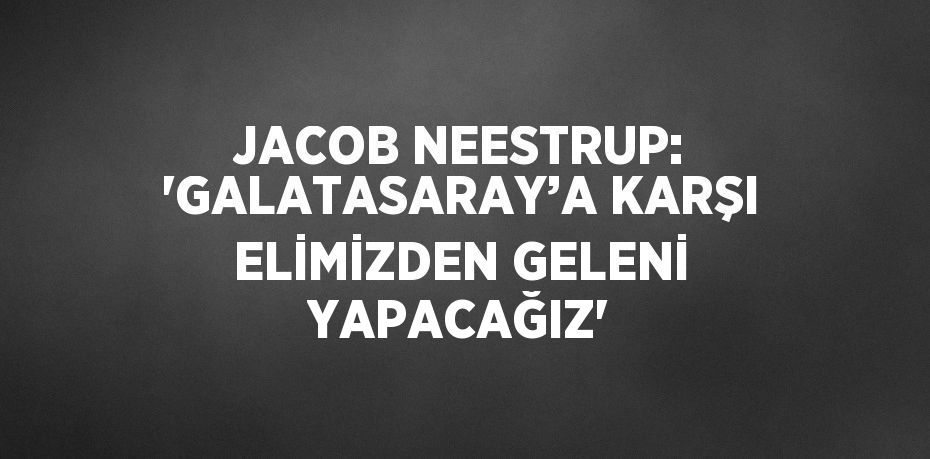 JACOB NEESTRUP: 'GALATASARAY’A KARŞI ELİMİZDEN GELENİ YAPACAĞIZ'