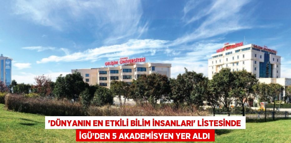 'DÜNYANIN EN ETKİLİ BİLİM İNSANLARI' LİSTESİNDE İGÜ’DEN 5 AKADEMİSYEN YER ALDI