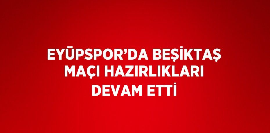 EYÜPSPOR’DA BEŞİKTAŞ MAÇI HAZIRLIKLARI DEVAM ETTİ