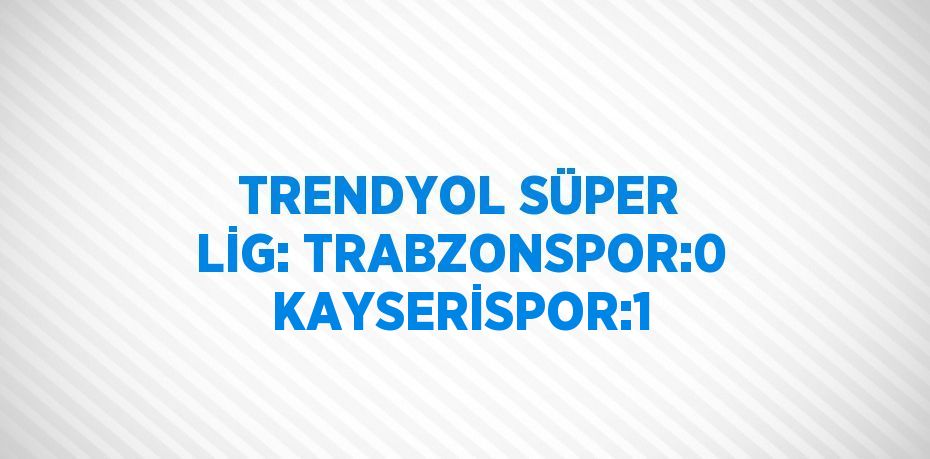 TRENDYOL SÜPER LİG: TRABZONSPOR:0 KAYSERİSPOR:1