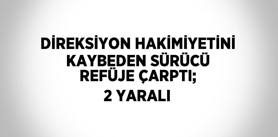 DİREKSİYON HAKİMİYETİNİ KAYBEDEN SÜRÜCÜ REFÜJE ÇARPTI; 2 YARALI