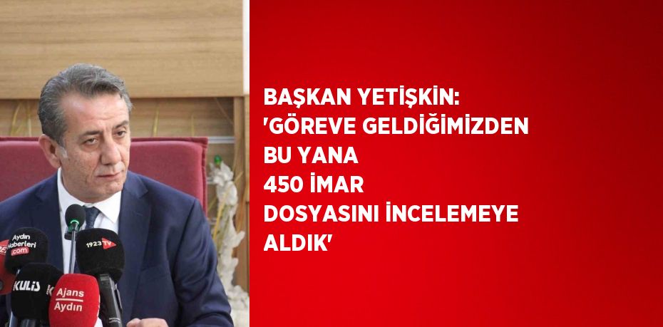 BAŞKAN YETİŞKİN: 'GÖREVE GELDİĞİMİZDEN BU YANA 450 İMAR DOSYASINI İNCELEMEYE ALDIK'