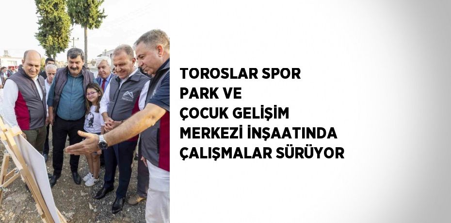 TOROSLAR SPOR PARK VE ÇOCUK GELİŞİM MERKEZİ İNŞAATINDA ÇALIŞMALAR SÜRÜYOR