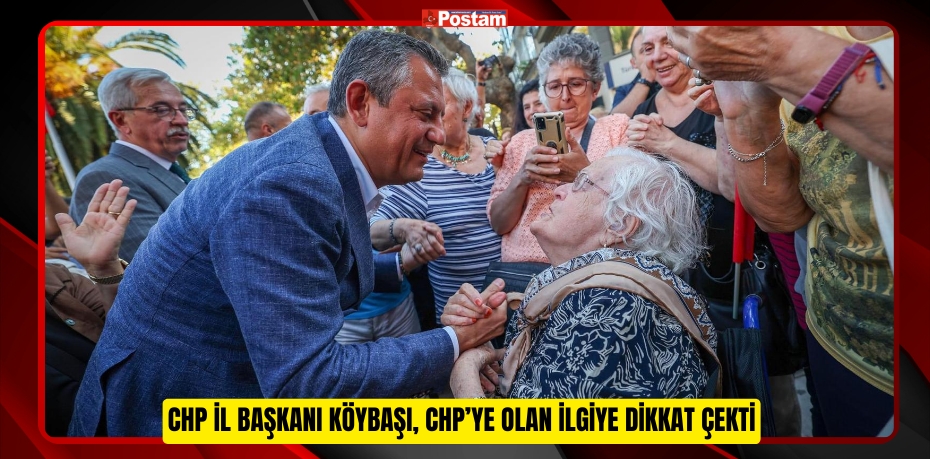 CHP İL BAŞKANI KÖYBAŞI, CHP’YE OLAN İLGİYE DİKKAT ÇEKTİ