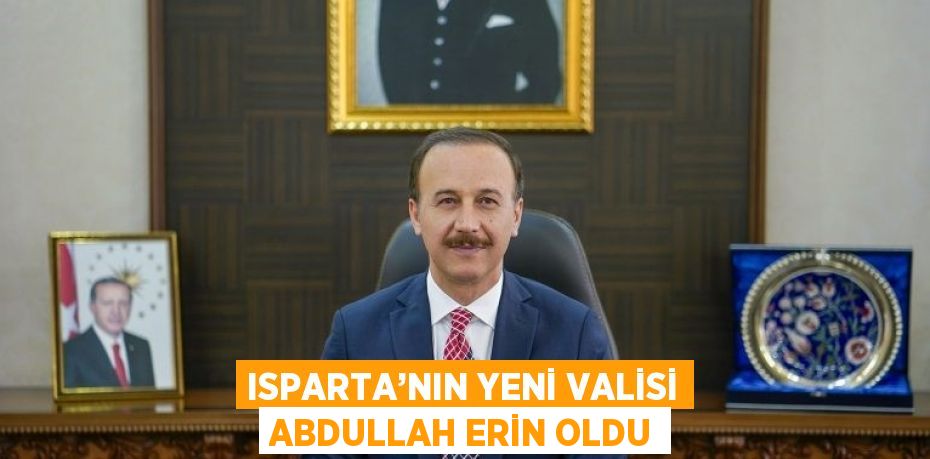 ISPARTA’NIN YENİ VALİSİ ABDULLAH ERİN OLDU