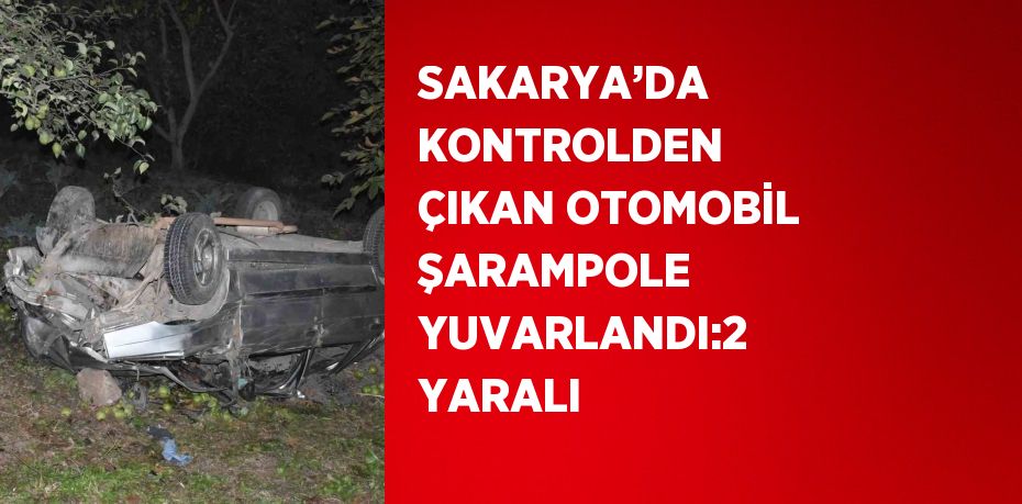 SAKARYA’DA KONTROLDEN ÇIKAN OTOMOBİL ŞARAMPOLE YUVARLANDI:2 YARALI