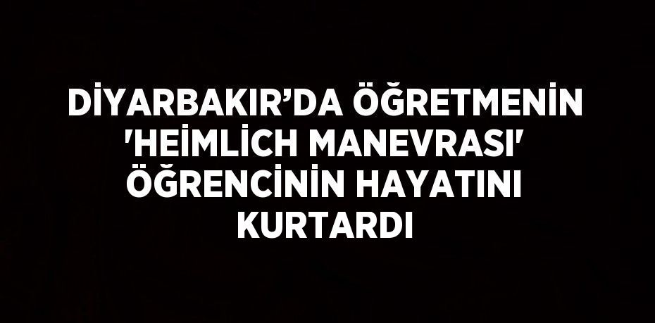 DİYARBAKIR’DA ÖĞRETMENİN 'HEİMLİCH MANEVRASI' ÖĞRENCİNİN HAYATINI KURTARDI