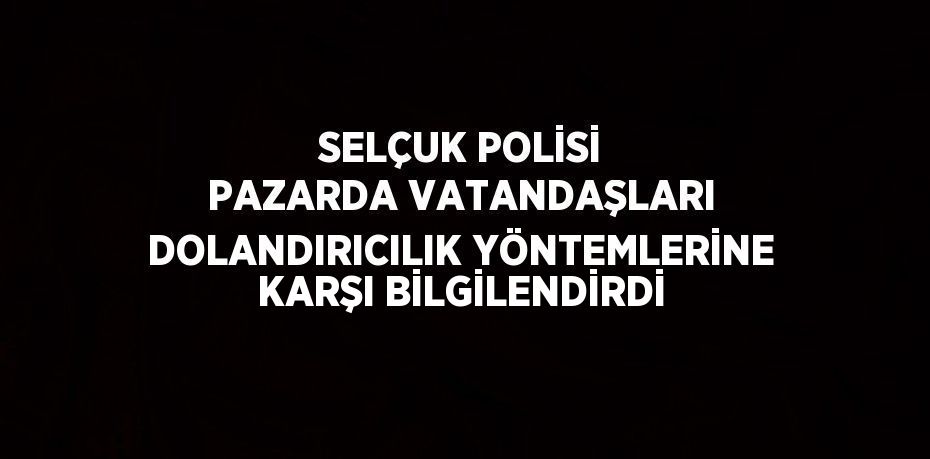 SELÇUK POLİSİ PAZARDA VATANDAŞLARI DOLANDIRICILIK YÖNTEMLERİNE KARŞI BİLGİLENDİRDİ