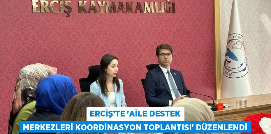 ERCİŞ’TE 'AİLE DESTEK MERKEZLERİ KOORDİNASYON TOPLANTISI' DÜZENLENDİ