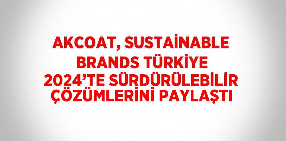 AKCOAT, SUSTAİNABLE BRANDS TÜRKİYE 2024’TE SÜRDÜRÜLEBİLİR ÇÖZÜMLERİNİ PAYLAŞTI