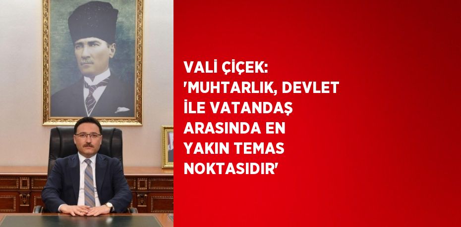 VALİ ÇİÇEK: 'MUHTARLIK, DEVLET İLE VATANDAŞ ARASINDA EN YAKIN TEMAS NOKTASIDIR'