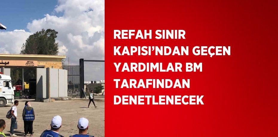 REFAH SINIR KAPISI’NDAN GEÇEN YARDIMLAR BM TARAFINDAN DENETLENECEK