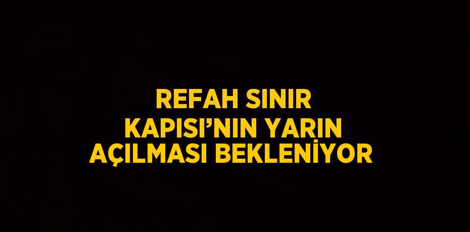 REFAH SINIR KAPISI’NIN YARIN AÇILMASI BEKLENİYOR