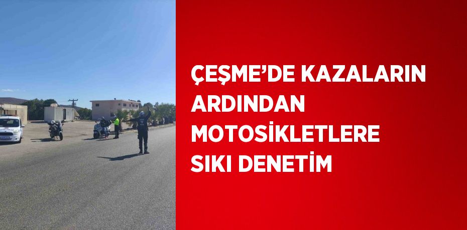 ÇEŞME’DE KAZALARIN ARDINDAN MOTOSİKLETLERE SIKI DENETİM