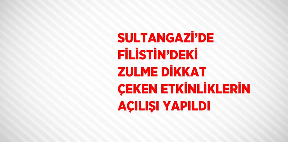 SULTANGAZİ’DE FİLİSTİN’DEKİ ZULME DİKKAT ÇEKEN ETKİNLİKLERİN AÇILIŞI YAPILDI