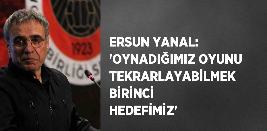 ERSUN YANAL: 'OYNADIĞIMIZ OYUNU TEKRARLAYABİLMEK BİRİNCİ HEDEFİMİZ'