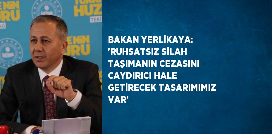 BAKAN YERLİKAYA: 'RUHSATSIZ SİLAH TAŞIMANIN CEZASINI CAYDIRICI HALE GETİRECEK TASARIMIMIZ VAR'