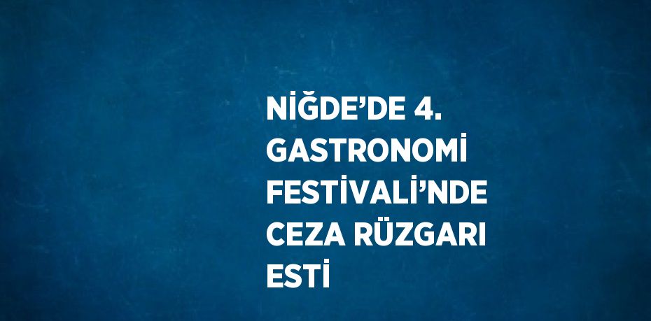 NİĞDE’DE 4. GASTRONOMİ FESTİVALİ’NDE CEZA RÜZGARI ESTİ